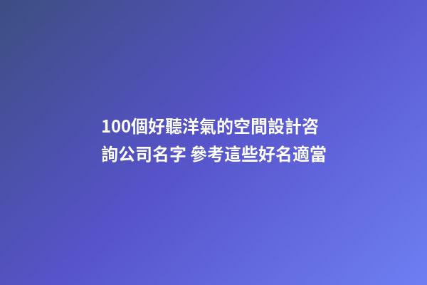 100個好聽洋氣的空間設計咨詢公司名字 參考這些好名適當-第1張-公司起名-玄機派